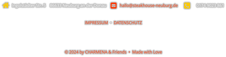   Ingolstädter Str. 5    86633 Neuburg an der Donau       hallo@steakhouse-neuburg.de            0174 9023 861  IMPRESSUM  •  DATENSCHUTZ    © 2024 by CHARMENA & Friends  •  Made with Love