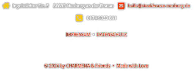   Ingolstädter Str. 5    86633 Neuburg an der Donau       hallo@steakhouse-neuburg.de      0174 9023 861  IMPRESSUM  •  DATENSCHUTZ    © 2024 by CHARMENA & Friends  •  Made with Love