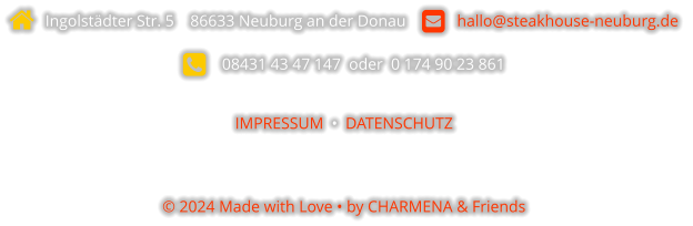   Ingolstädter Str. 5    86633 Neuburg an der Donau       hallo@steakhouse-neuburg.de      08431 43 47 147  oder  0 174 90 23 861  IMPRESSUM  •  DATENSCHUTZ   © 2024 Made with Love • by CHARMENA & Friends