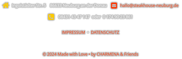   Ingolstädter Str. 5    86633 Neuburg an der Donau       hallo@steakhouse-neuburg.de      08431 43 47 147  oder  0 174 90 23 861  IMPRESSUM  •  DATENSCHUTZ   © 2024 Made with Love • by CHARMENA & Friends