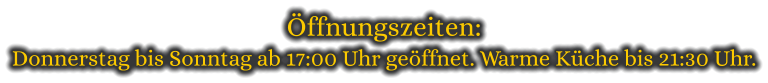 Öffnungszeiten: Donnerstag bis Sonntag ab 17:00 Uhr geöffnet. Warme Küche bis 21:30 Uhr.