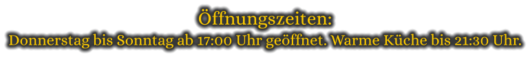 Öffnungszeiten: Donnerstag bis Sonntag ab 17:00 Uhr geöffnet. Warme Küche bis 21:30 Uhr.